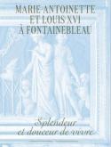 MARIE-ANTOINETTE ET LOUIS XVI A FONTAINEBLEAU. SPLENDEUR ET DOUCEUR DE VIVRE