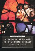 LE TRESOR ET LES RELIQUES DE LA CATHEDRALE DE TROYES - DE LA IVE CROISADE A NOS JOURS