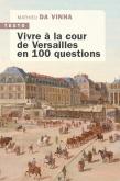 VIVRE A LA COUR DE VERSAILLES EN 100 QUESTIONS
