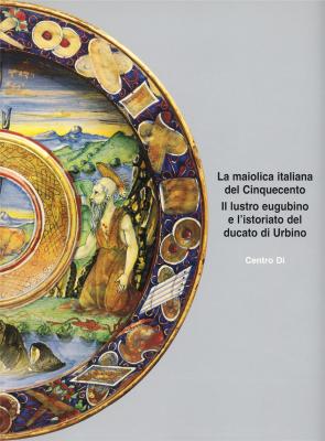 la-maiolica-italiana-del-cinquecento-il-lustro-eugubino-e-l-istoriato-del-ducato-di-urbino-